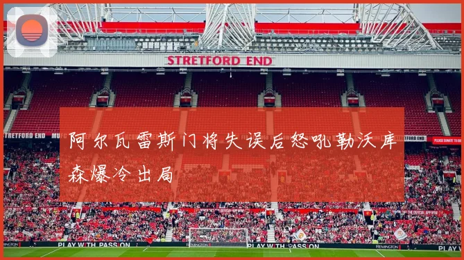 阿尔瓦雷斯门将失误后怒吼勒沃库森爆冷出局