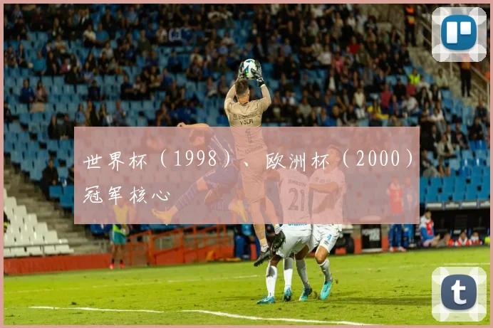 韦德体育官方网站 - 世界杯（1998）、欧洲杯（2000）冠军核心