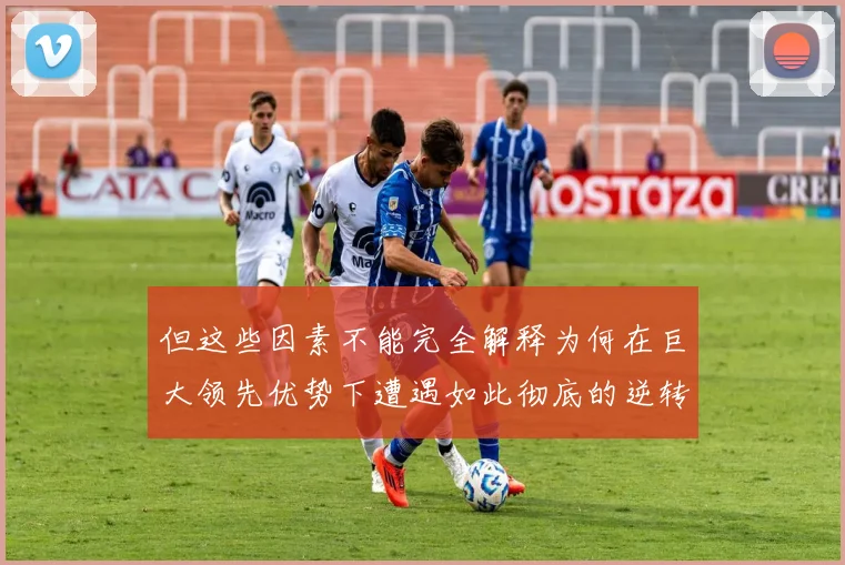 韦德体育官方网站 - 但这些因素不能完全解释为何在巨大领先优势下遭遇如此彻底的逆转