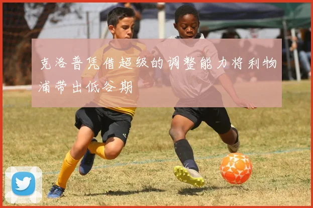 韦德体育官方网站 - 克洛普凭借超级的调整能力将利物浦带出低谷期
