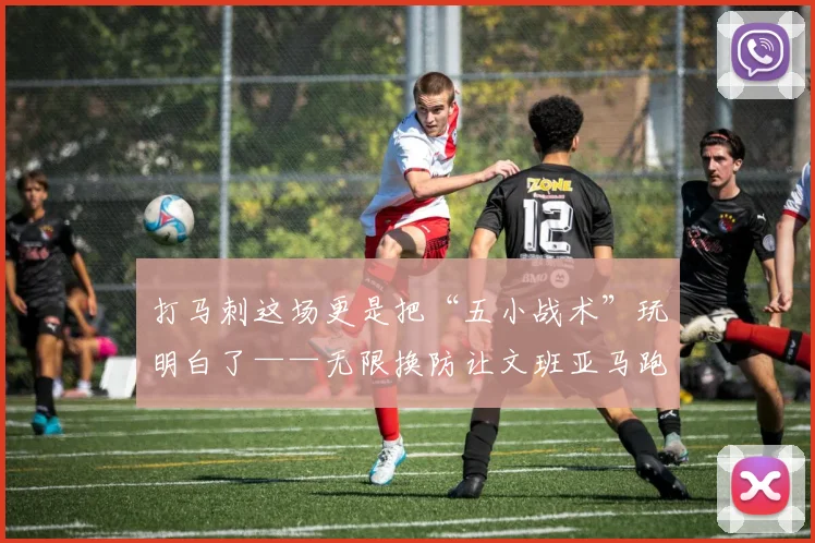 韦德体育官方网站 - 打马刺这场更是把“五小战术”玩明白了——无限换防让文班亚马跑断腿