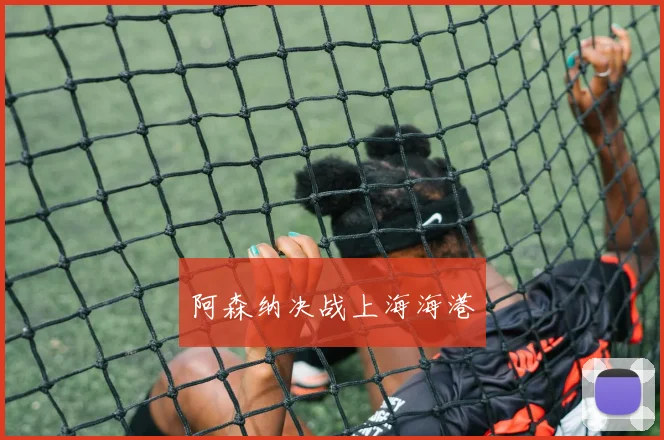 韦德体育官方网站 - 阿森纳决战上海海港