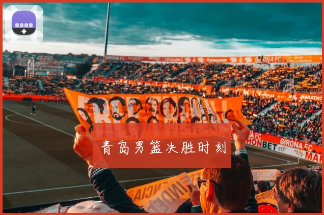 韦德体育官方网站 - 青岛男篮决胜时刻