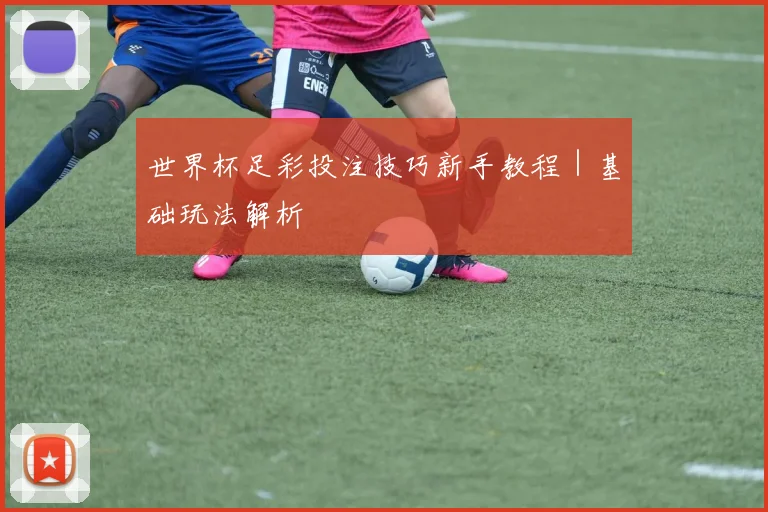 韦德体育官方网站 - 世界杯足彩投注技巧新手教程｜基础玩法解析