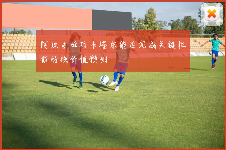 阿坎吉面对卡塔尔能否完成关键拦截防线价值预测