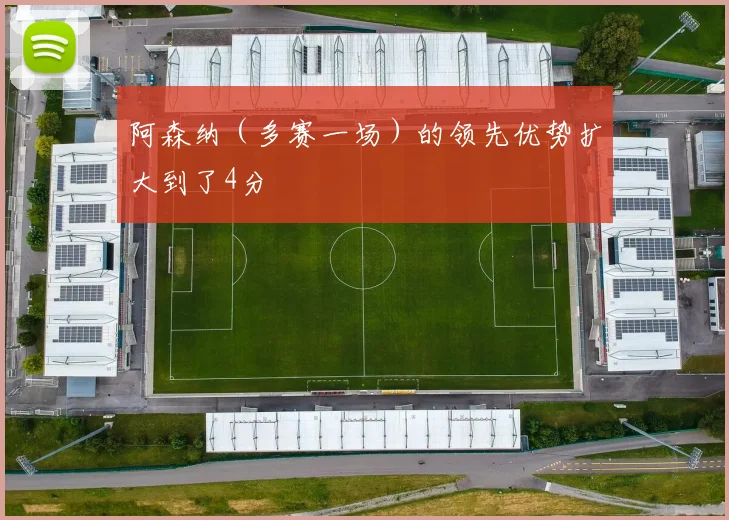 韦德体育官方网站 - 阿森纳（多赛一场）的领先优势扩大到了4分