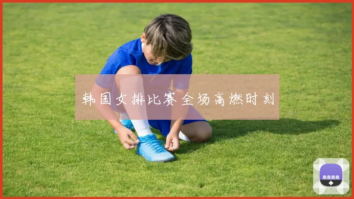 韦德体育官方网站 - 韩国女排比赛全场高燃时刻