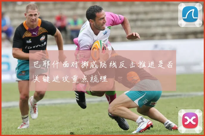 巴耶什面对挪威防线反击推进是否关键进攻重点梳理