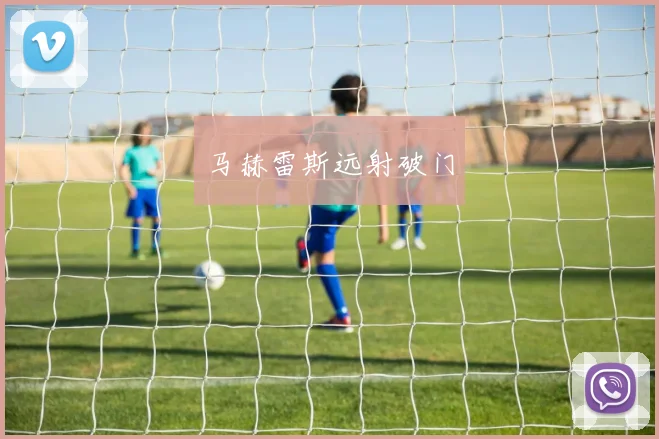 韦德体育官方网站 - 马赫雷斯远射破门