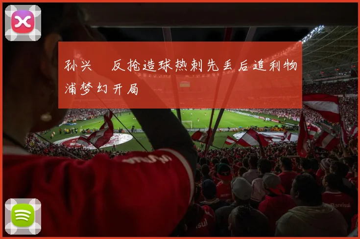 孙兴慜反抢造球热刺先丢后追利物浦梦幻开局