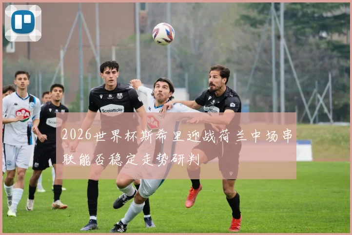 2026世界杯斯希里迎战荷兰中场串联能否稳定走势研判