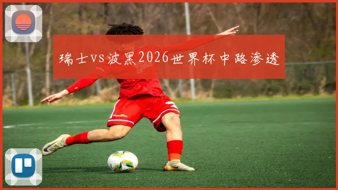 瑞士vs波黑2026世界杯中路渗透