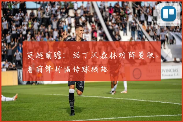 英超前瞻：诺丁汉森林对阵曼联，看前锋封堵传球线路