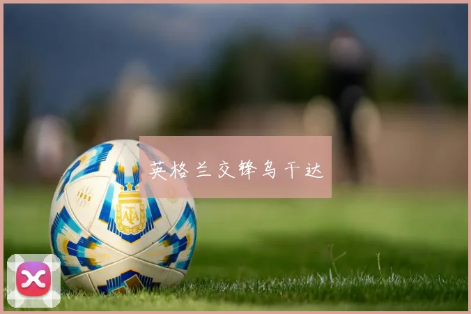 韦德体育官方网站 - 英格兰交锋乌干达