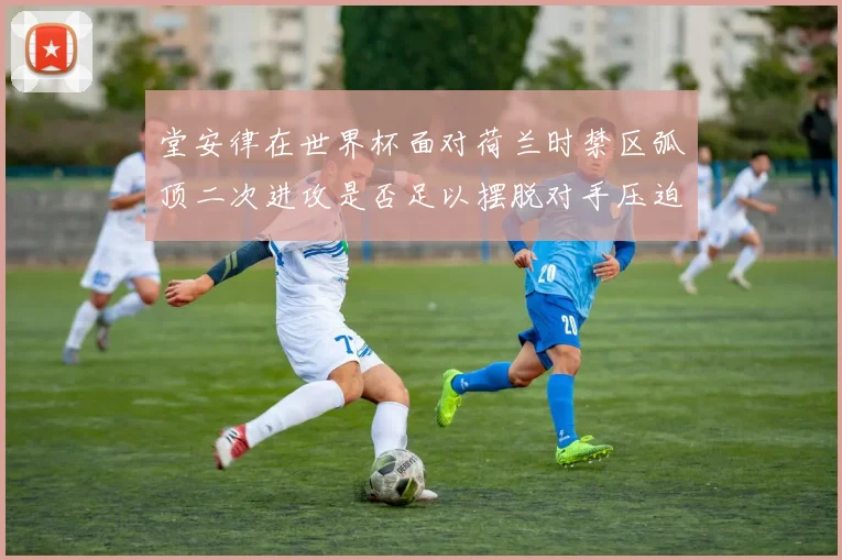 堂安律在世界杯面对荷兰时禁区弧顶二次进攻是否足以摆脱对手压迫