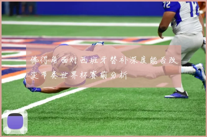 佛得角面对西班牙替补深度能否改变节奏世界杯赛前分析