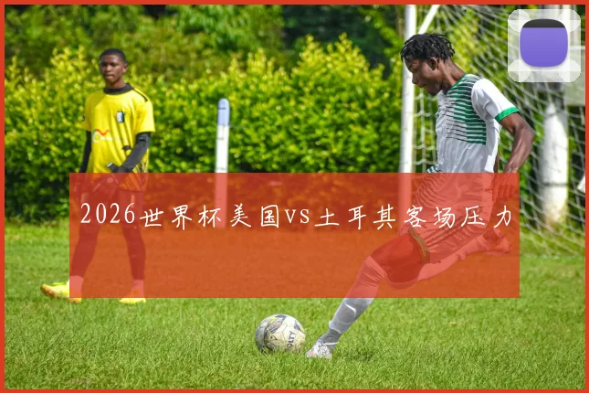 2026世界杯美国vs土耳其客场压力