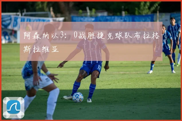 韦德体育官方网站 - 阿森纳以3：0战胜捷克球队布拉格斯拉维亚
