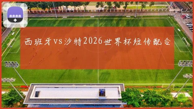 西班牙vs沙特2026世界杯短传配合