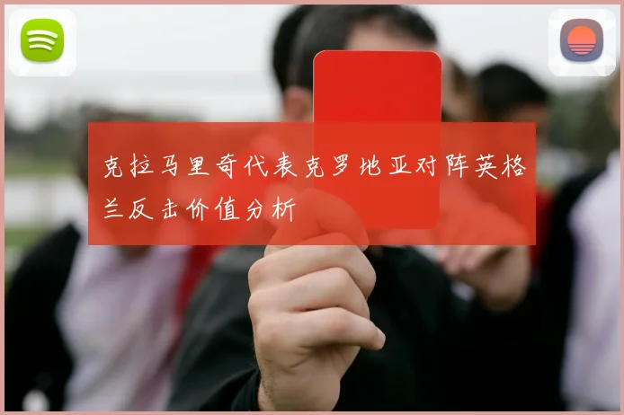 克拉马里奇代表克罗地亚对阵英格兰反击价值分析