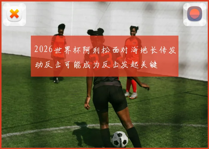 2026世界杯阿利松面对海地长传发动反击可能成为反击发起关键