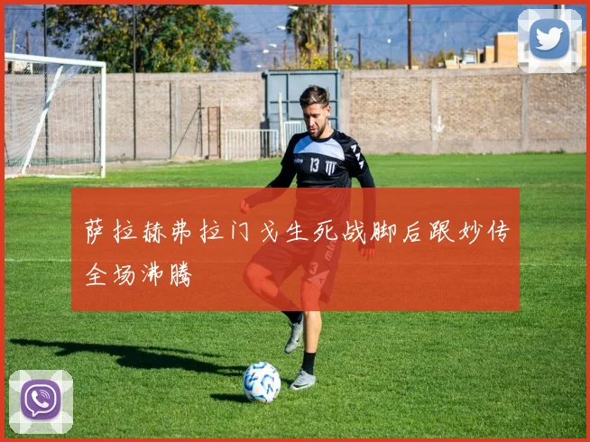 萨拉赫弗拉门戈生死战脚后跟妙传全场沸腾