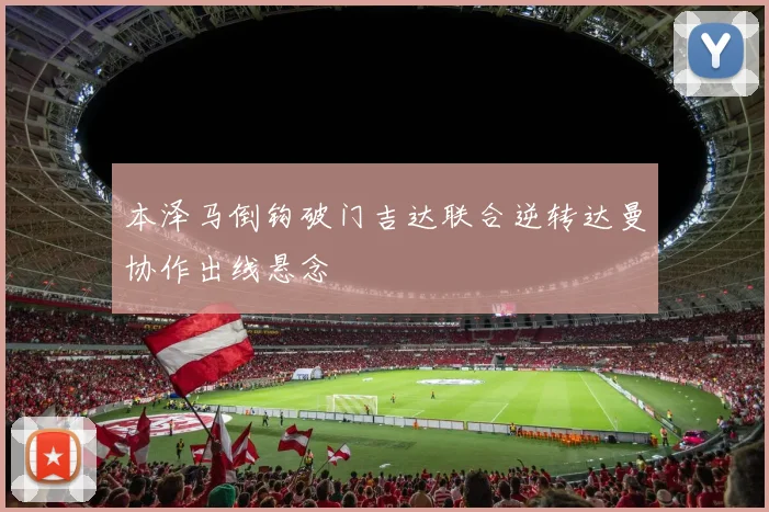本泽马倒钩破门吉达联合逆转达曼协作出线悬念