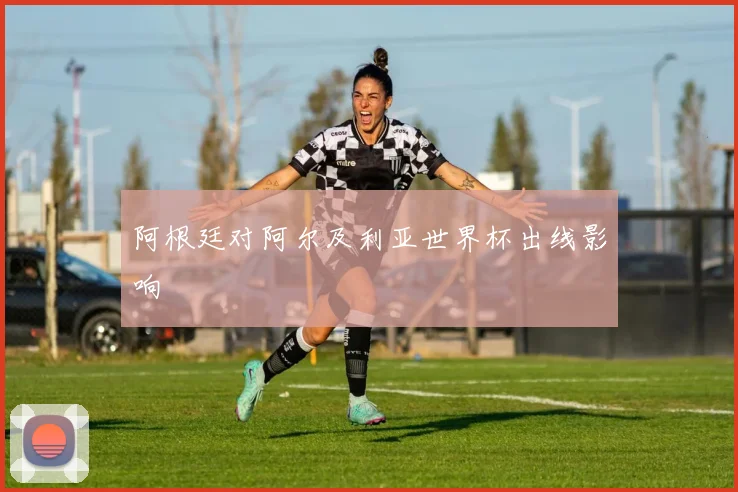 阿根廷对阿尔及利亚世界杯出线影响