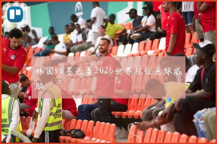 韩国vs墨西哥2026世界杯任意球威胁