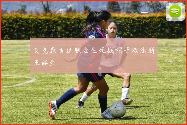 艾克森吉达联合生死战帽子戏法新王诞生