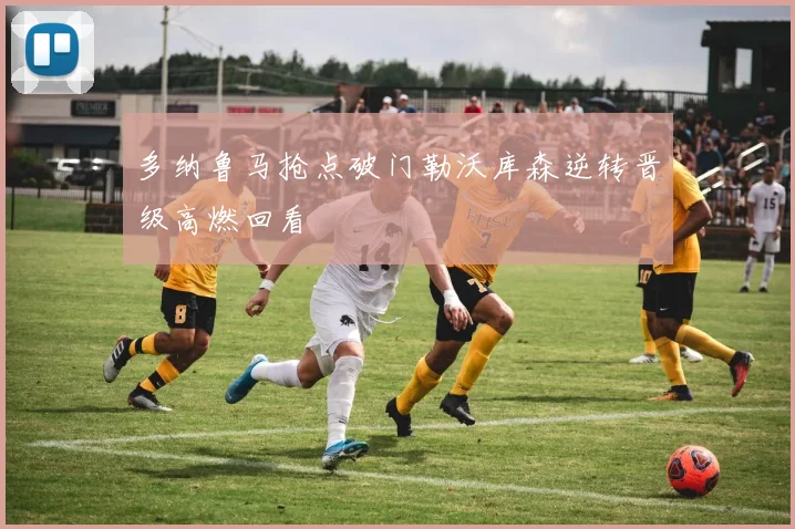 多纳鲁马抢点破门勒沃库森逆转晋级高燃回看