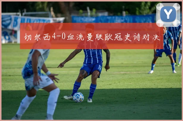 切尔西4-0血洗曼联欧冠史诗对决
