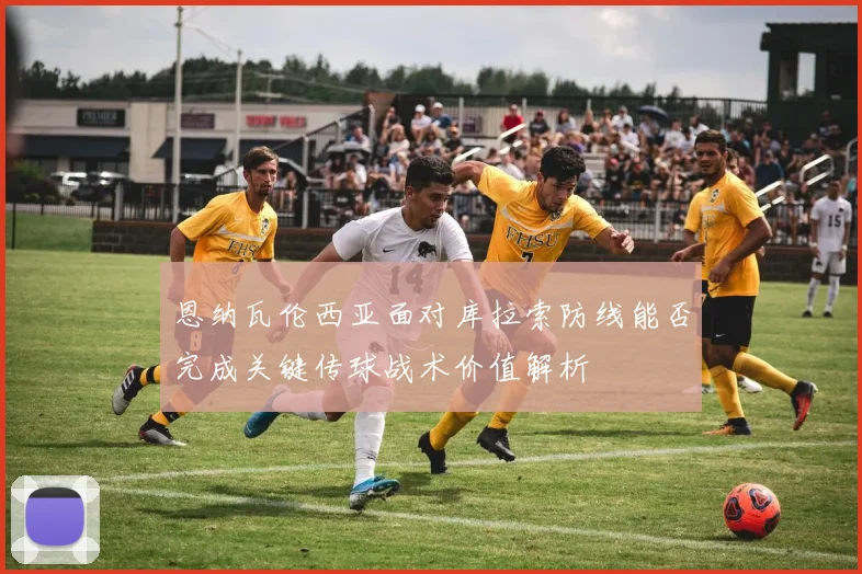 恩纳瓦伦西亚面对库拉索防线能否完成关键传球战术价值解析