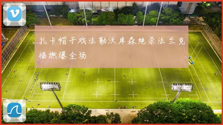 扎卡帽子戏法勒沃库森绝杀法兰克福燃爆全场