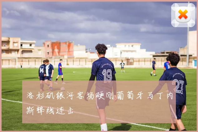洛杉矶银河客场硬刚葡萄牙马丁内斯锋线连击
