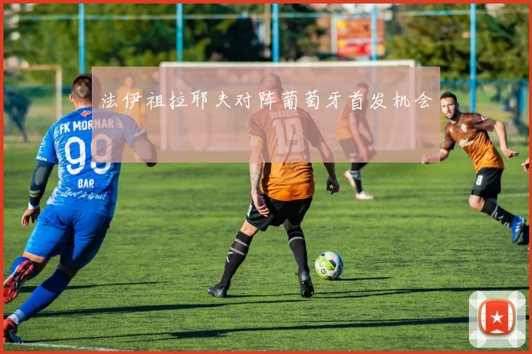法伊祖拉耶夫对阵葡萄牙首发机会