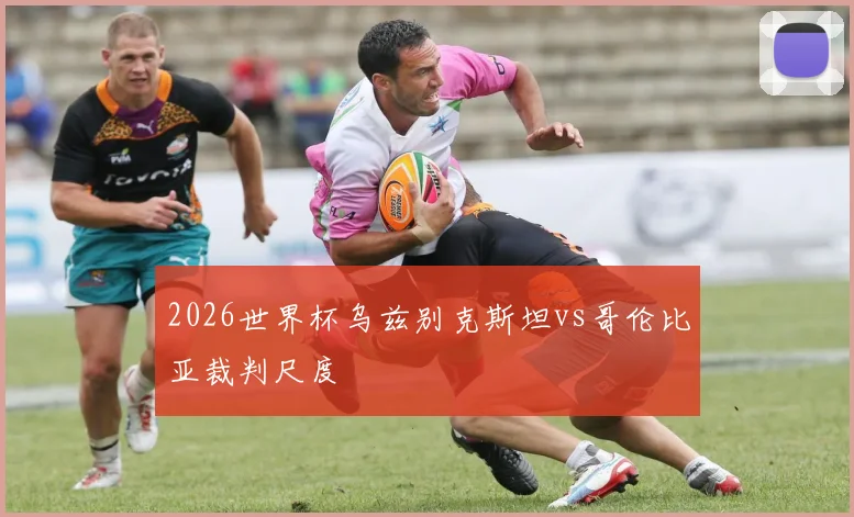 2026世界杯乌兹别克斯坦vs哥伦比亚裁判尺度