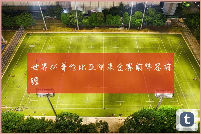世界杯哥伦比亚刚果金赛前阵容前瞻