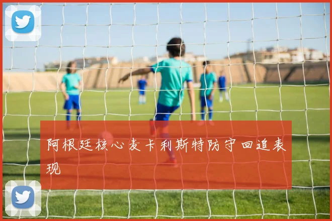 阿根廷核心麦卡利斯特防守回追表现