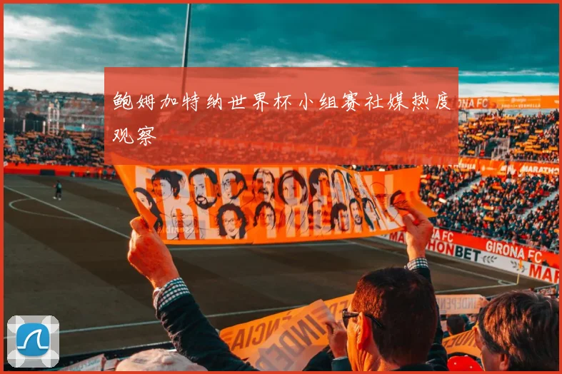 鲍姆加特纳世界杯小组赛社媒热度观察