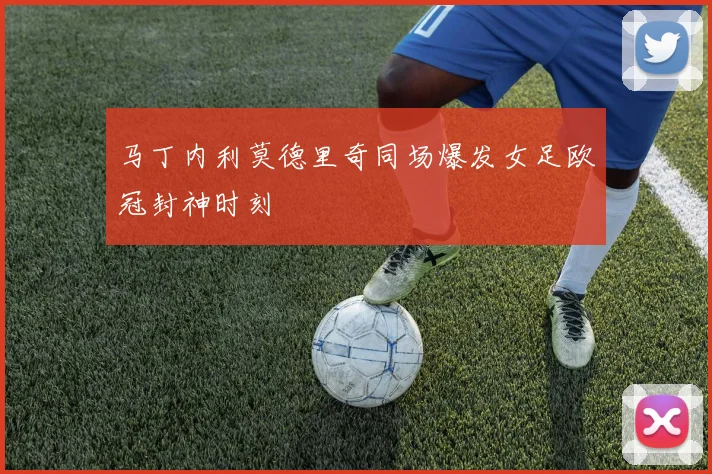 马丁内利莫德里奇同场爆发女足欧冠封神时刻