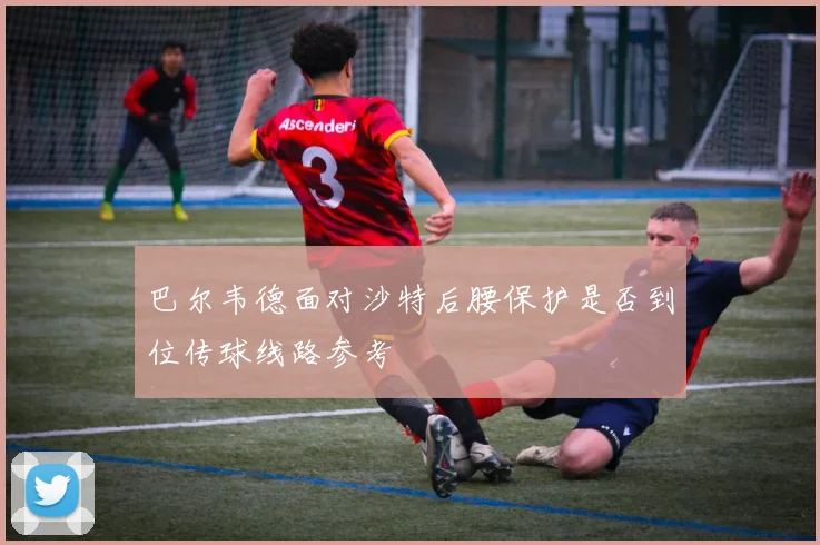 巴尔韦德面对沙特后腰保护是否到位传球线路参考