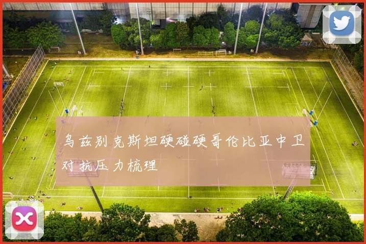 乌兹别克斯坦硬碰硬哥伦比亚中卫对抗压力梳理