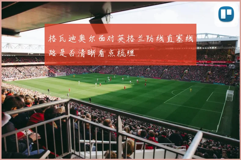 格瓦迪奥尔面对英格兰防线直塞线路是否清晰看点梳理