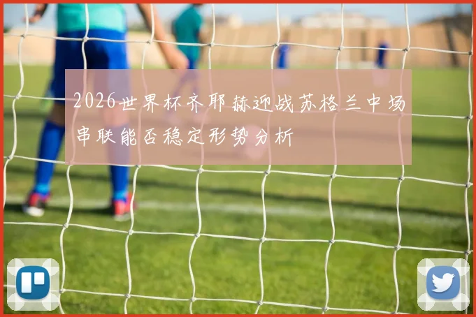 2026世界杯齐耶赫迎战苏格兰中场串联能否稳定形势分析