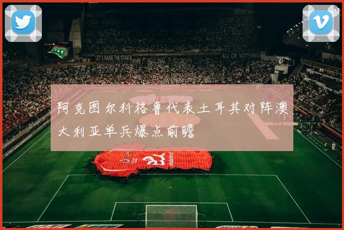 阿克图尔科格鲁代表土耳其对阵澳大利亚单兵爆点前瞻
