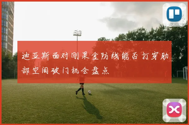 迪亚斯面对刚果金防线能否打穿肋部空间破门机会盘点
