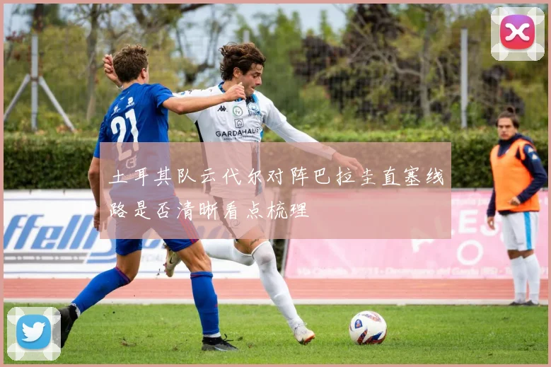 土耳其队云代尔对阵巴拉圭直塞线路是否清晰看点梳理