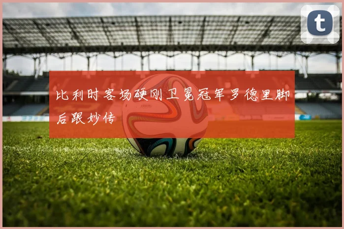 比利时客场硬刚卫冕冠军罗德里脚后跟妙传