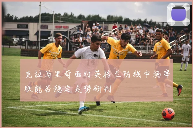 克拉马里奇面对英格兰防线中场串联能否稳定走势研判